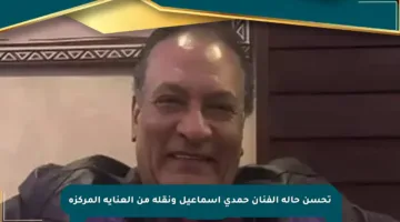 تحسن حالة الفنان حمدي إسماعيل ونقله من العناية المركزة